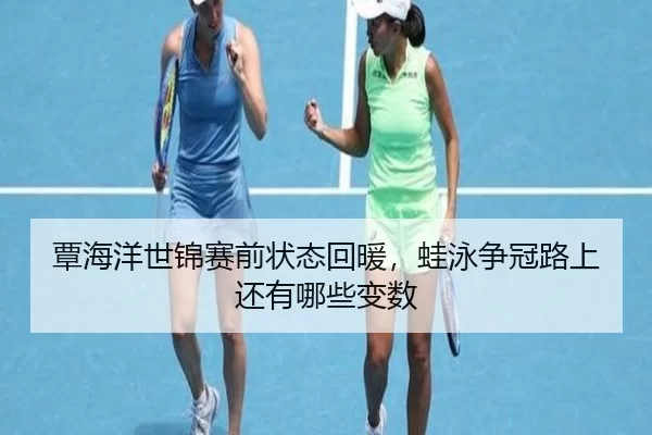 覃海洋世锦赛前状态回暖，蛙泳争冠路上还有哪些变数
